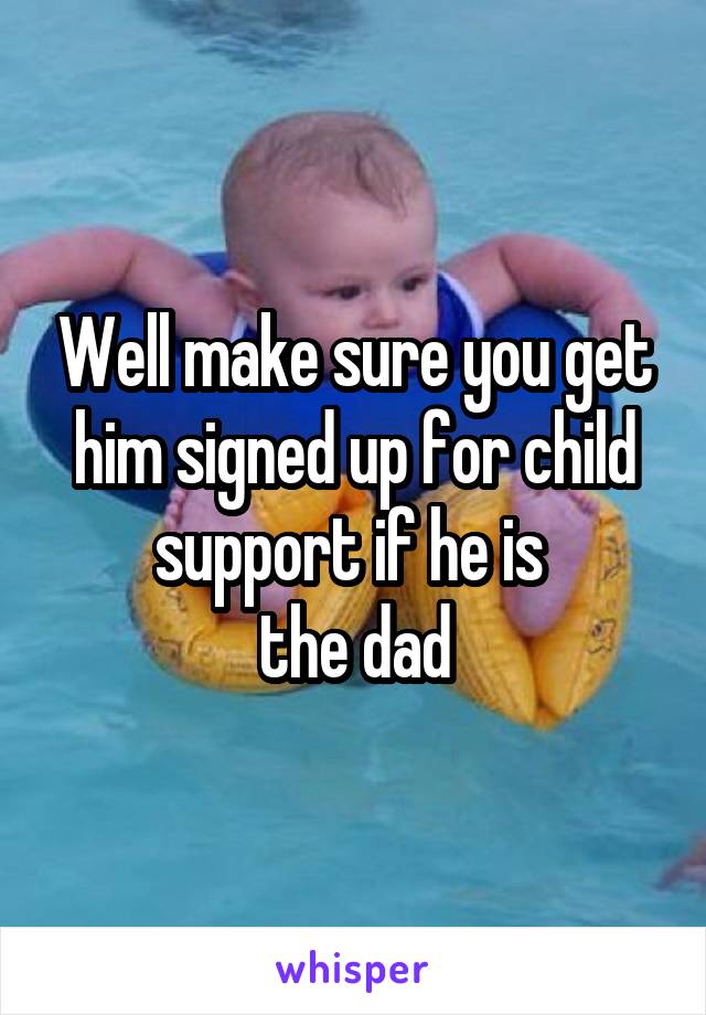 Well make sure you get him signed up for child support if he is 
the dad