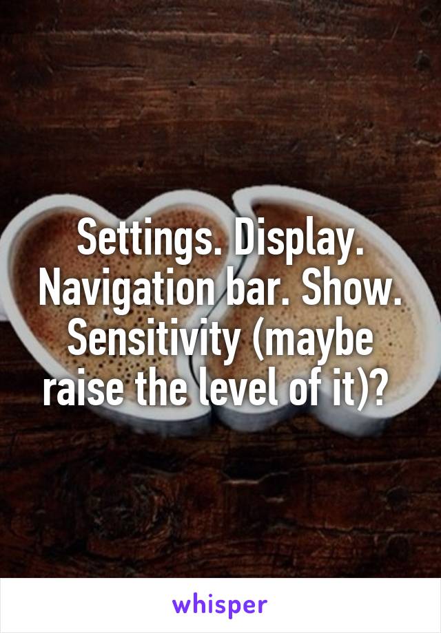 Settings. Display. Navigation bar. Show. Sensitivity (maybe raise the level of it)? 