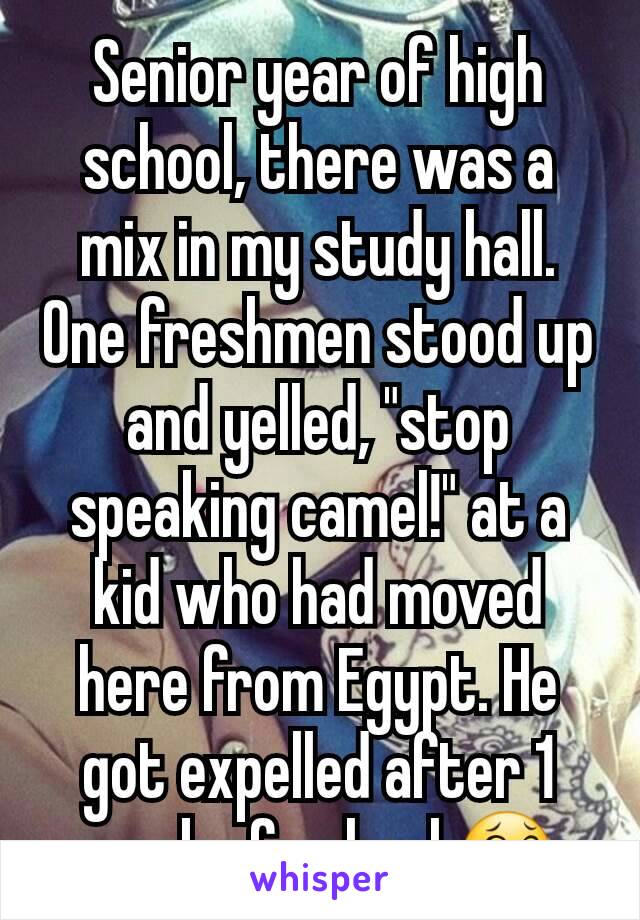 Senior year of high school, there was a mix in my study hall. One freshmen stood up and yelled, "stop speaking camel!" at a kid who had moved here from Egypt. He got expelled after 1 week of school.😂