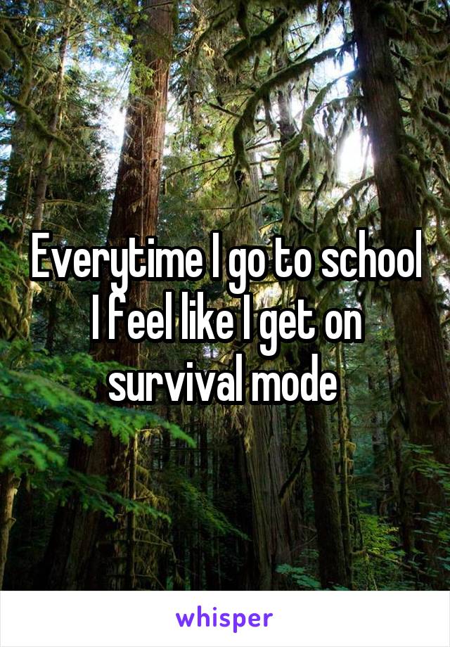 Everytime I go to school I feel like I get on survival mode 