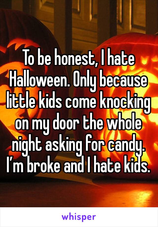 To be honest, I hate Halloween. Only because little kids come knocking on my door the whole night asking for candy. I’m broke and I hate kids.