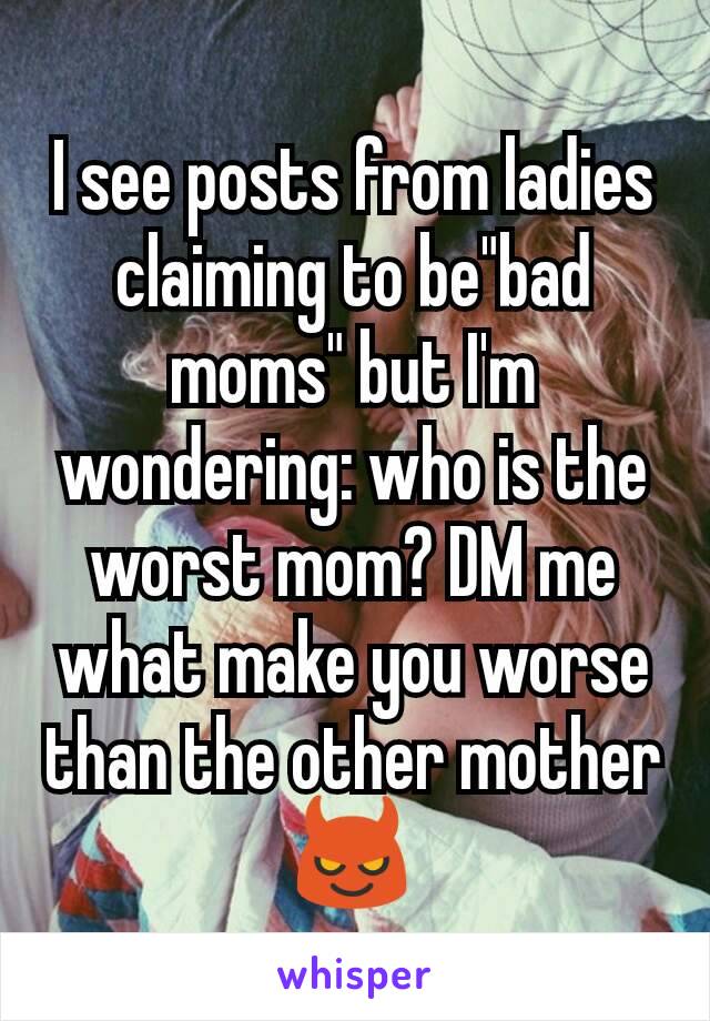 I see posts from ladies claiming to be"bad moms" but I'm wondering: who is the worst mom? DM me what make you worse than the other mother 😈