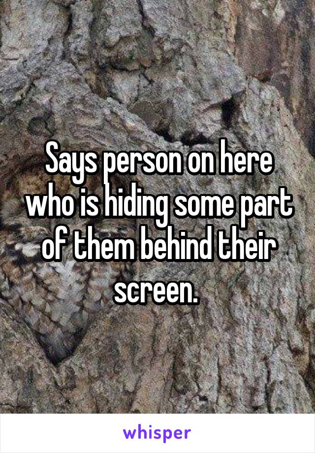 Says person on here who is hiding some part of them behind their screen. 