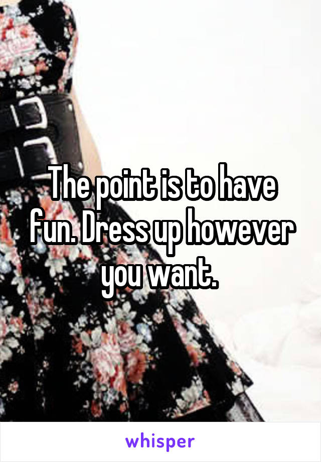 The point is to have fun. Dress up however you want. 