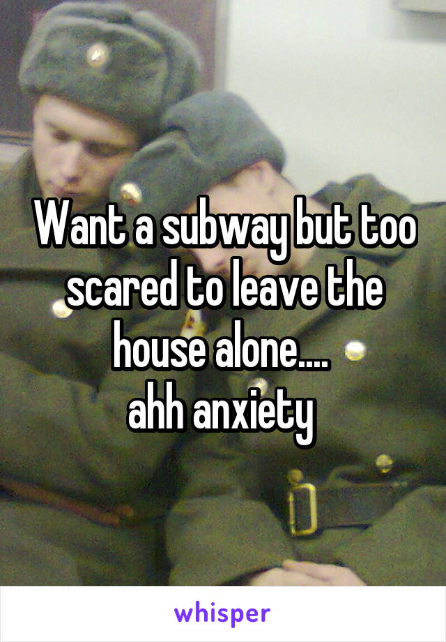 Want a subway but too scared to leave the house alone.... 
ahh anxiety 