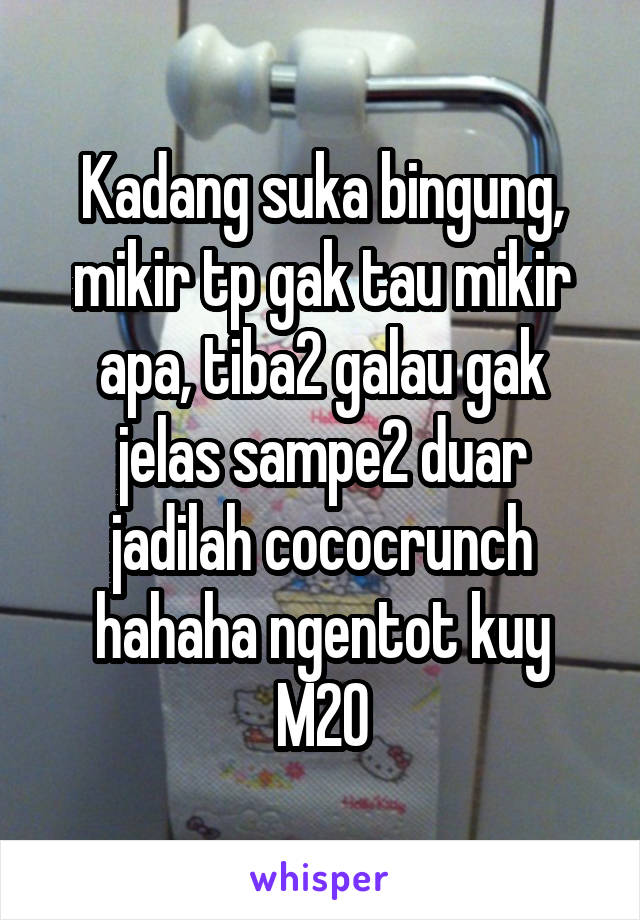 Kadang suka bingung, mikir tp gak tau mikir apa, tiba2 galau gak jelas sampe2 duar jadilah cococrunch hahaha ngentot kuy M20