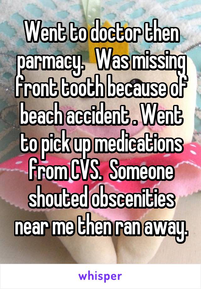 Went to doctor then parmacy.   Was missing front tooth because of beach accident . Went to pick up medications from CVS.  Someone shouted obscenities near me then ran away. 