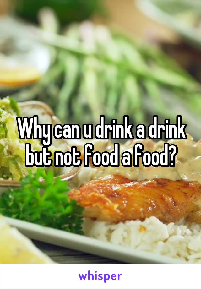 Why can u drink a drink but not food a food?