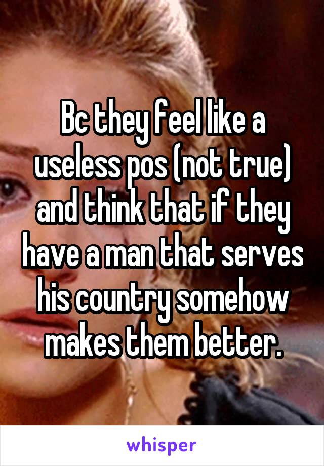 Bc they feel like a useless pos (not true) and think that if they have a man that serves his country somehow makes them better.