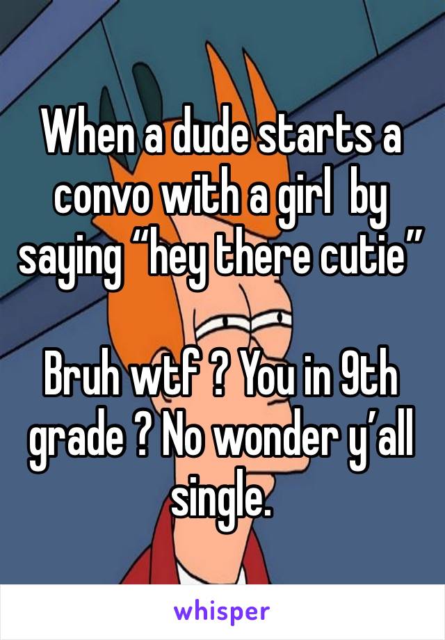 When a dude starts a convo with a girl  by saying “hey there cutie”

Bruh wtf ? You in 9th grade ? No wonder y’all single. 