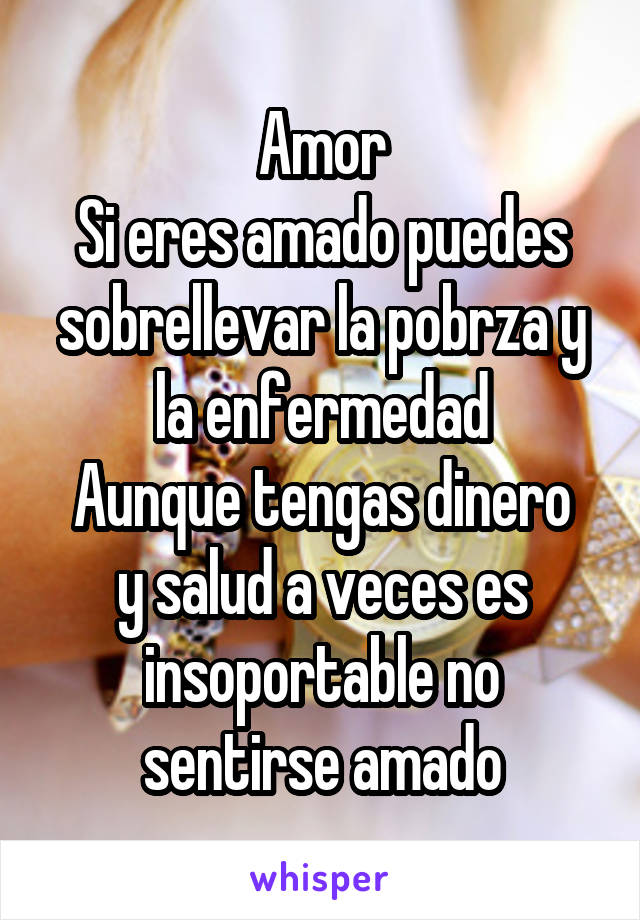 Amor
Si eres amado puedes sobrellevar la pobrza y la enfermedad
Aunque tengas dinero y salud a veces es insoportable no sentirse amado