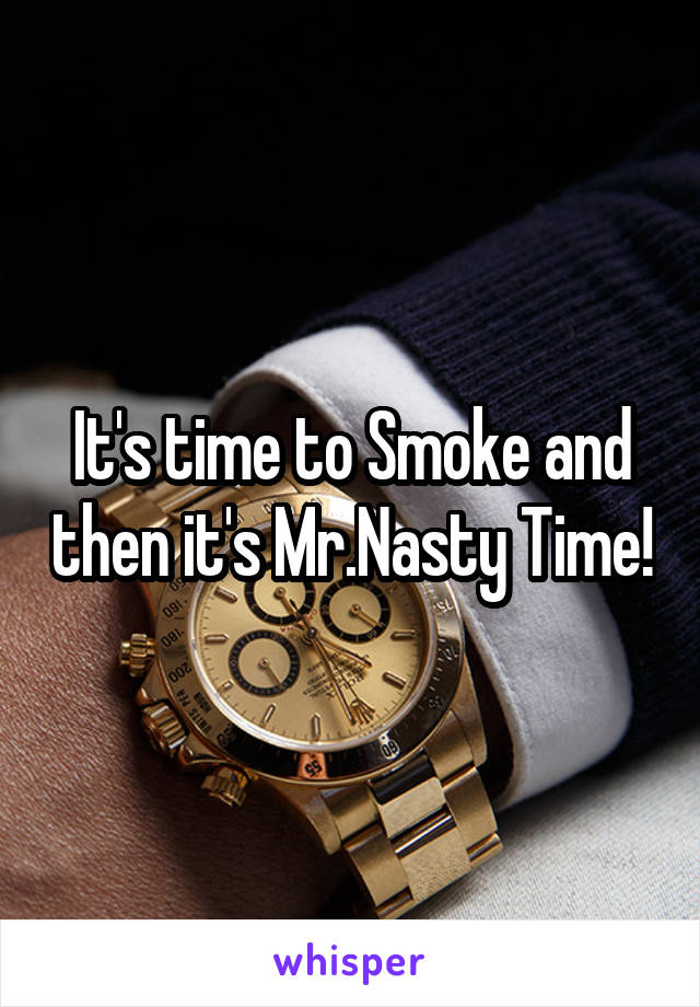 It's time to Smoke and then it's Mr.Nasty Time!