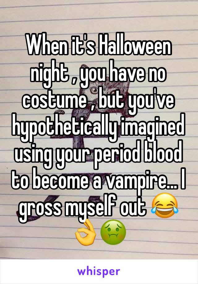 When it's Halloween night , you have no costume , but you've hypothetically imagined using your period blood to become a vampire... I gross myself out 😂👌🤢