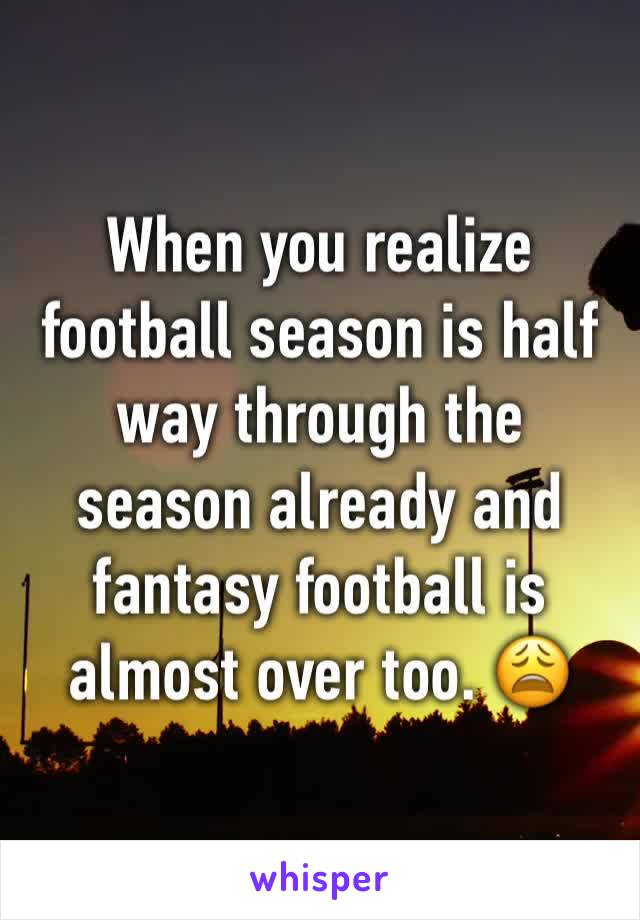 When you realize football season is half way through the season already and fantasy football is almost over too. 😩