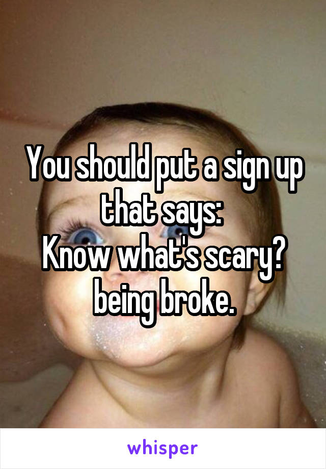 You should put a sign up that says: 
Know what's scary? being broke.