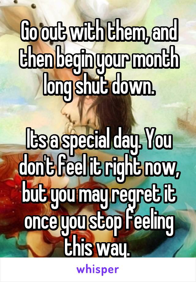 Go out with them, and then begin your month long shut down.

Its a special day. You don't feel it right now, but you may regret it once you stop feeling this way. 