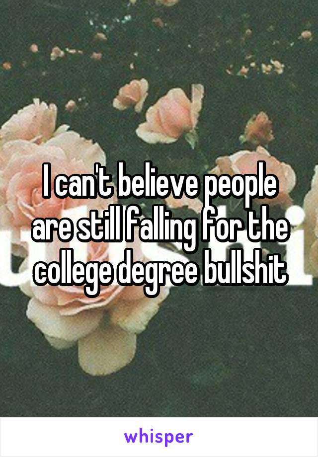 I can't believe people are still falling for the college degree bullshit