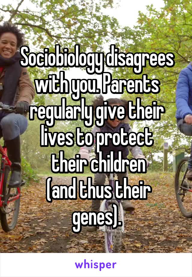 Sociobiology disagrees with you. Parents regularly give their lives to protect
 their children
 (and thus their genes).