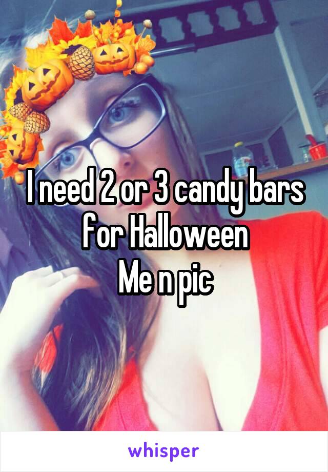 I need 2 or 3 candy bars for Halloween
Me n pic