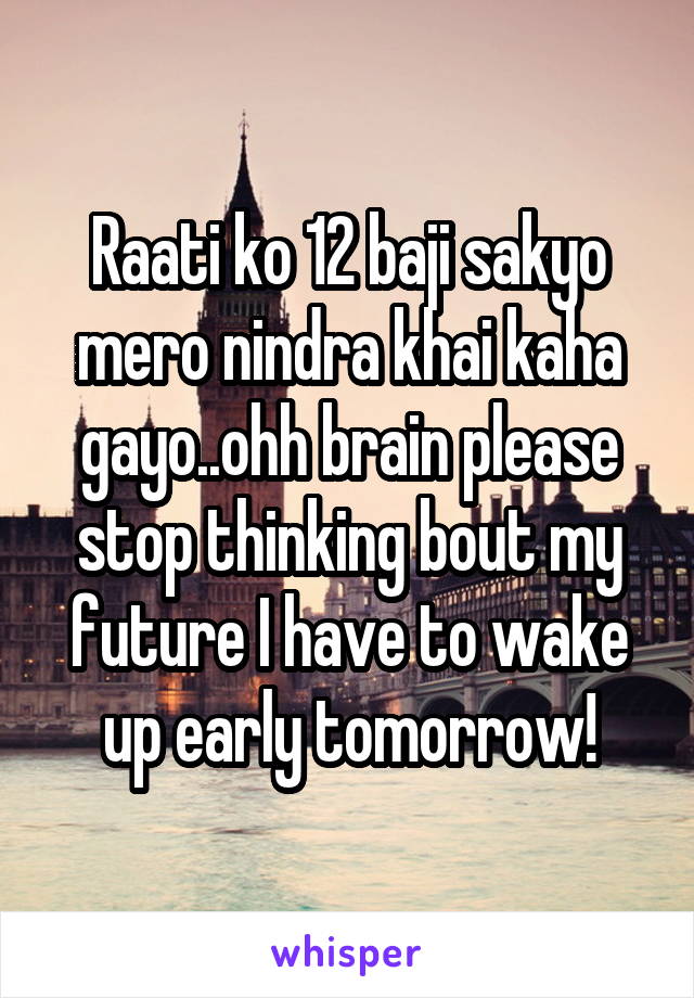 Raati ko 12 baji sakyo mero nindra khai kaha gayo..ohh brain please stop thinking bout my future I have to wake up early tomorrow!