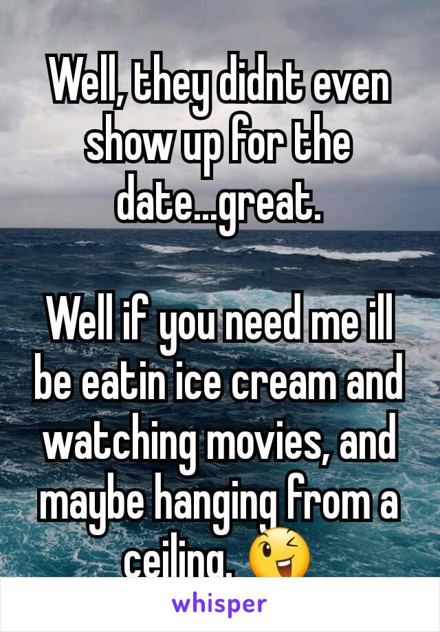 Well, they didnt even show up for the date...great.

Well if you need me ill be eatin ice cream and watching movies, and maybe hanging from a ceiling. 😉