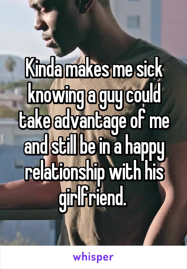 Kinda makes me sick knowing a guy could take advantage of me and still be in a happy relationship with his girlfriend. 