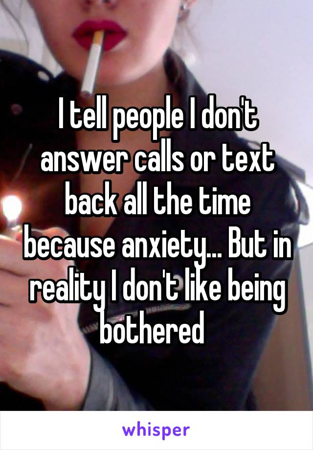 I tell people I don't answer calls or text back all the time because anxiety... But in reality I don't like being bothered  