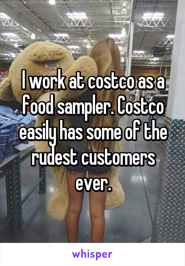 I work at costco as a food sampler. Costco easily has some of the rudest customers ever.