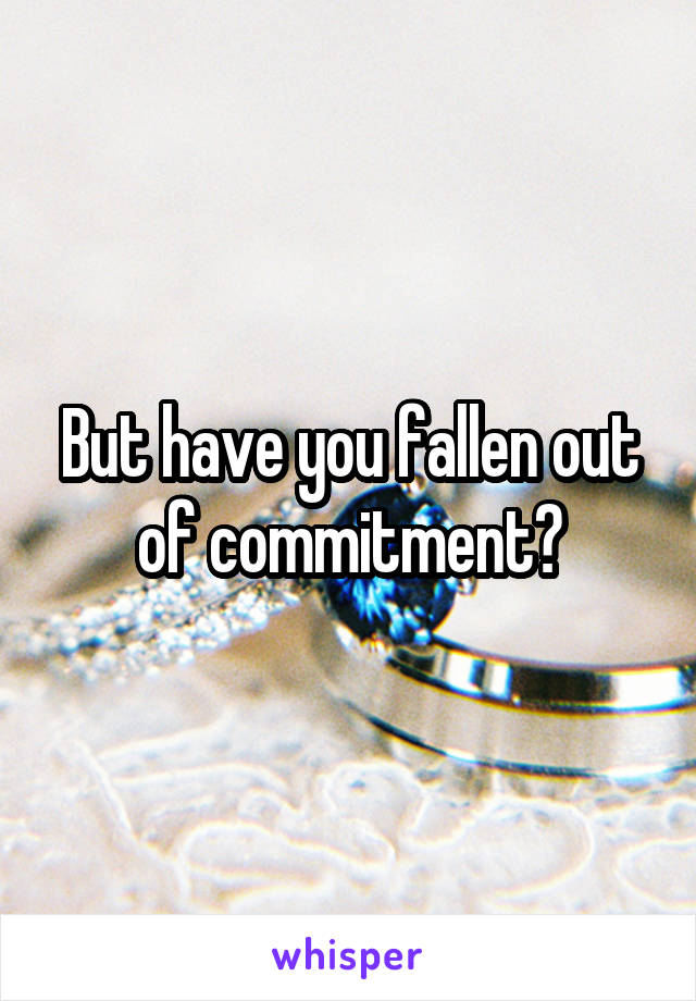 But have you fallen out of commitment?