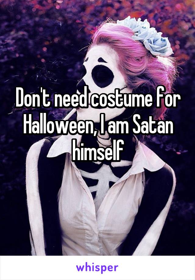 Don't need costume for Halloween, I am Satan himself
