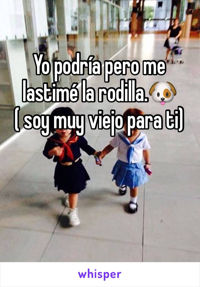 Yo podría pero me lastimé la rodilla.🐶( soy muy viejo para ti)