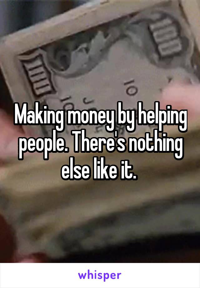 Making money by helping people. There's nothing else like it. 