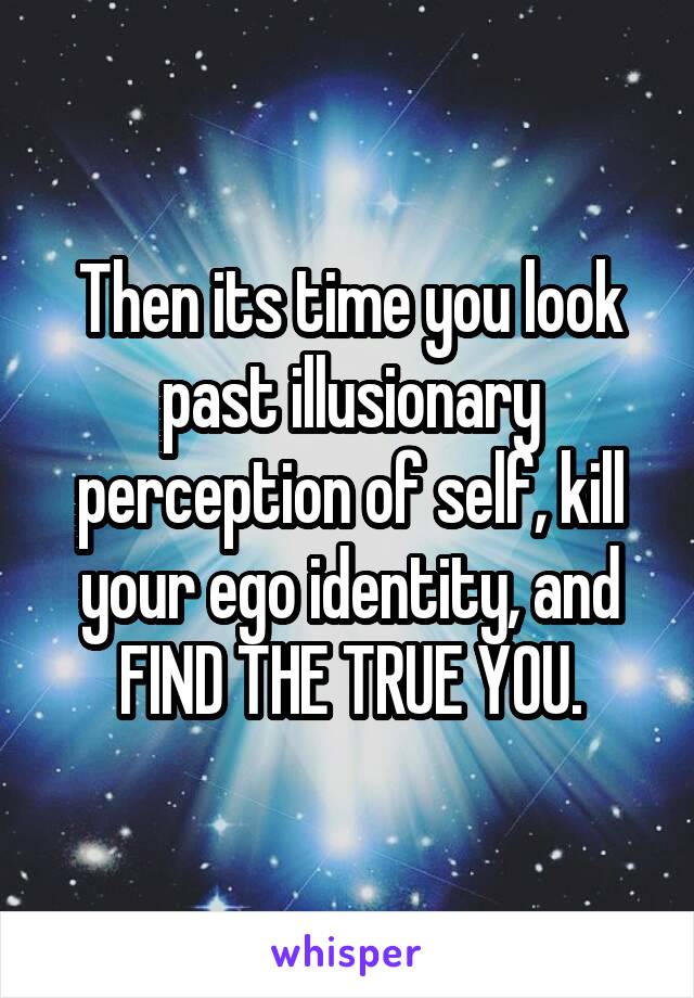 Then its time you look past illusionary perception of self, kill your ego identity, and FIND THE TRUE YOU.