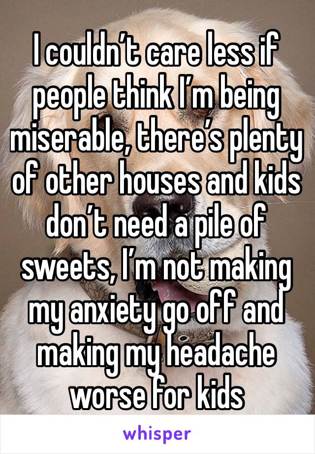 I couldn’t care less if people think I’m being miserable, there’s plenty of other houses and kids don’t need a pile of sweets, I’m not making my anxiety go off and making my headache worse for kids