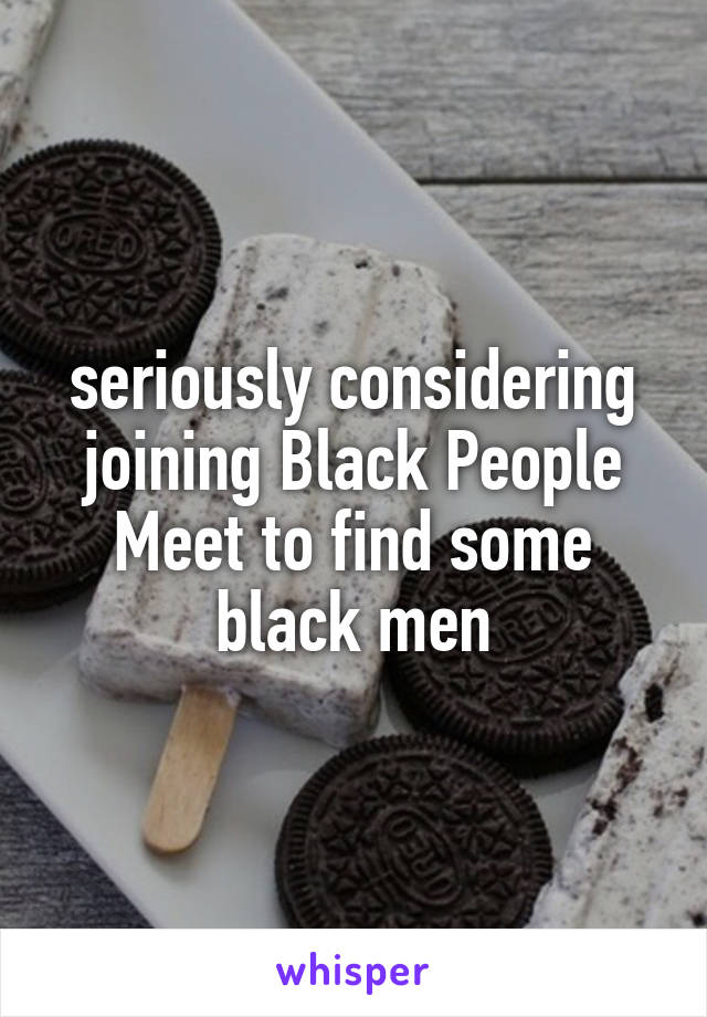 seriously considering joining Black People Meet to find some black men