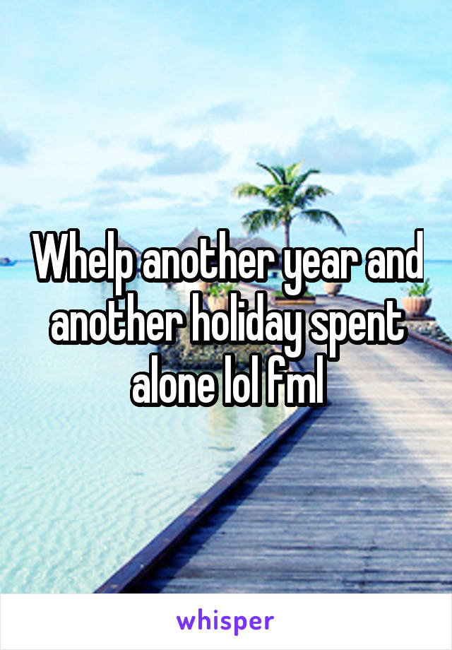 Whelp another year and another holiday spent alone lol fml