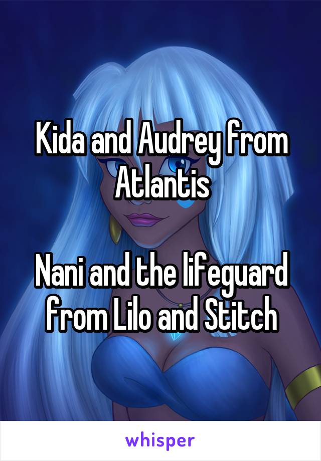 Kida and Audrey from Atlantis

Nani and the lifeguard from Lilo and Stitch