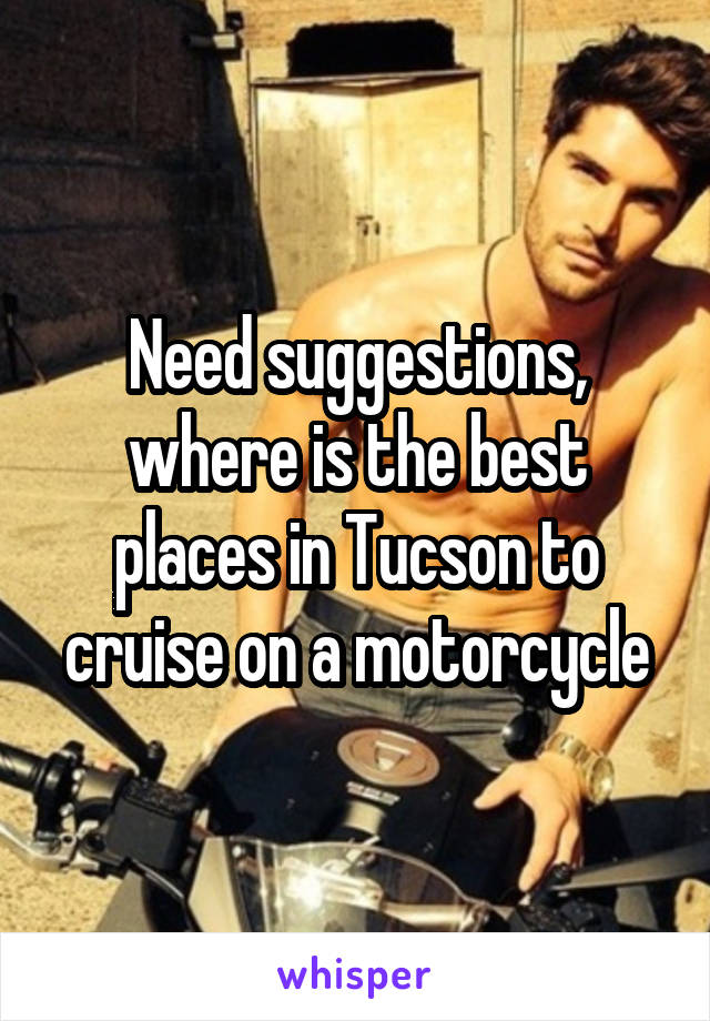 Need suggestions, where is the best places in Tucson to cruise on a motorcycle