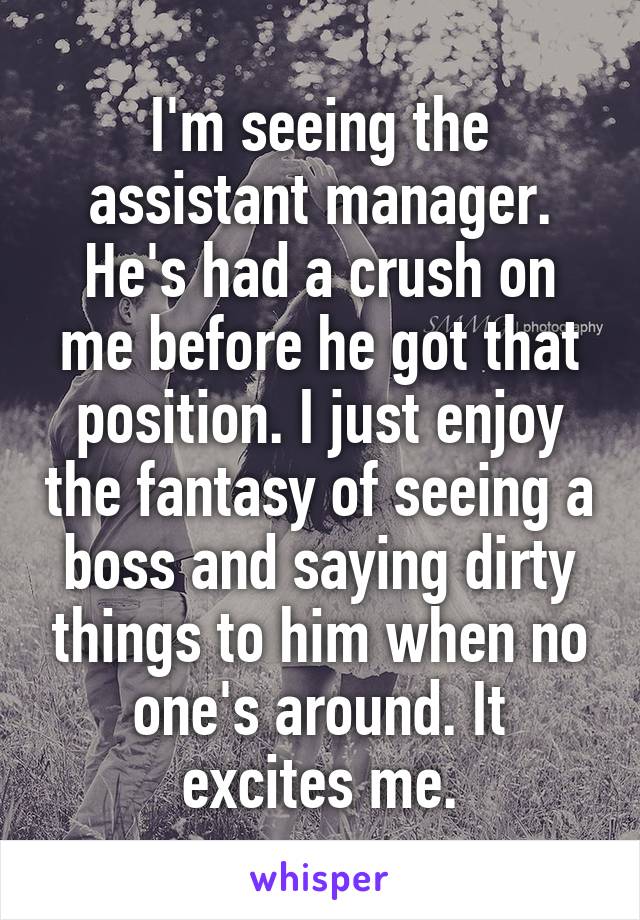 I'm seeing the assistant manager. He's had a crush on me before he got that position. I just enjoy the fantasy of seeing a boss and saying dirty things to him when no one's around. It excites me.