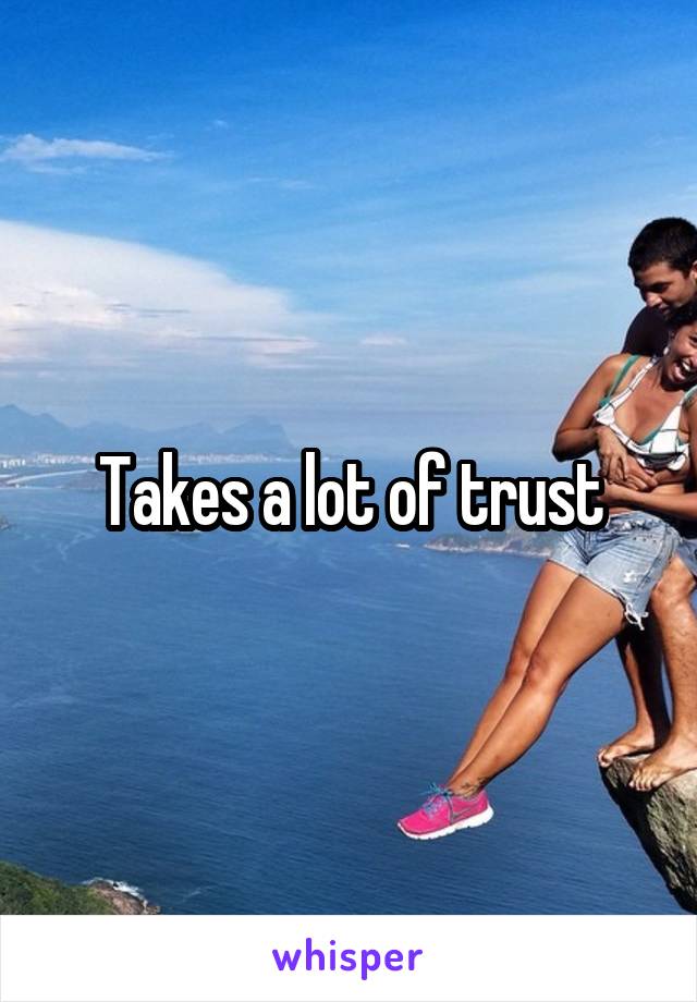 Takes a lot of trust