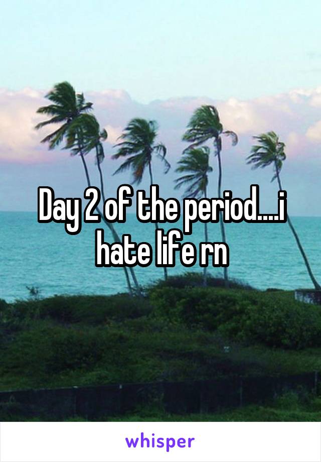 Day 2 of the period....i hate life rn