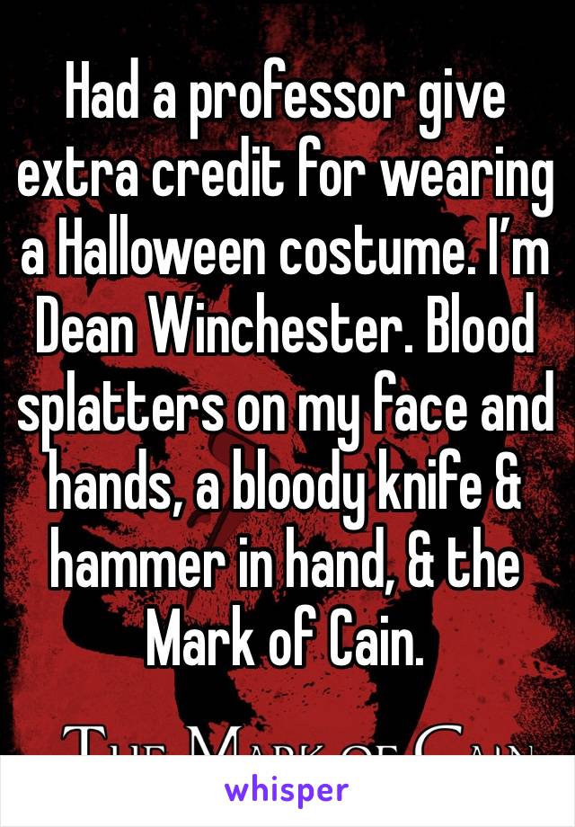 Had a professor give extra credit for wearing a Halloween costume. I’m Dean Winchester. Blood splatters on my face and hands, a bloody knife & hammer in hand, & the Mark of Cain. 
