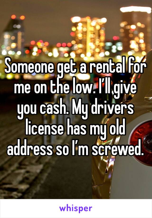 Someone get a rental for me on the low. I’ll give you cash. My drivers license has my old address so I’m screwed. 