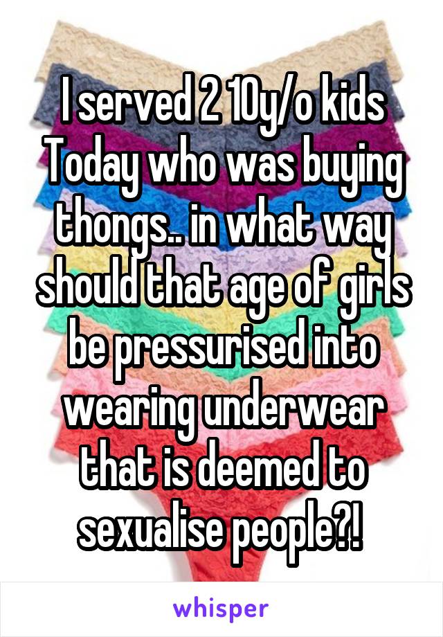 I served 2 10y/o kids Today who was buying thongs.. in what way should that age of girls be pressurised into wearing underwear that is deemed to sexualise people?! 