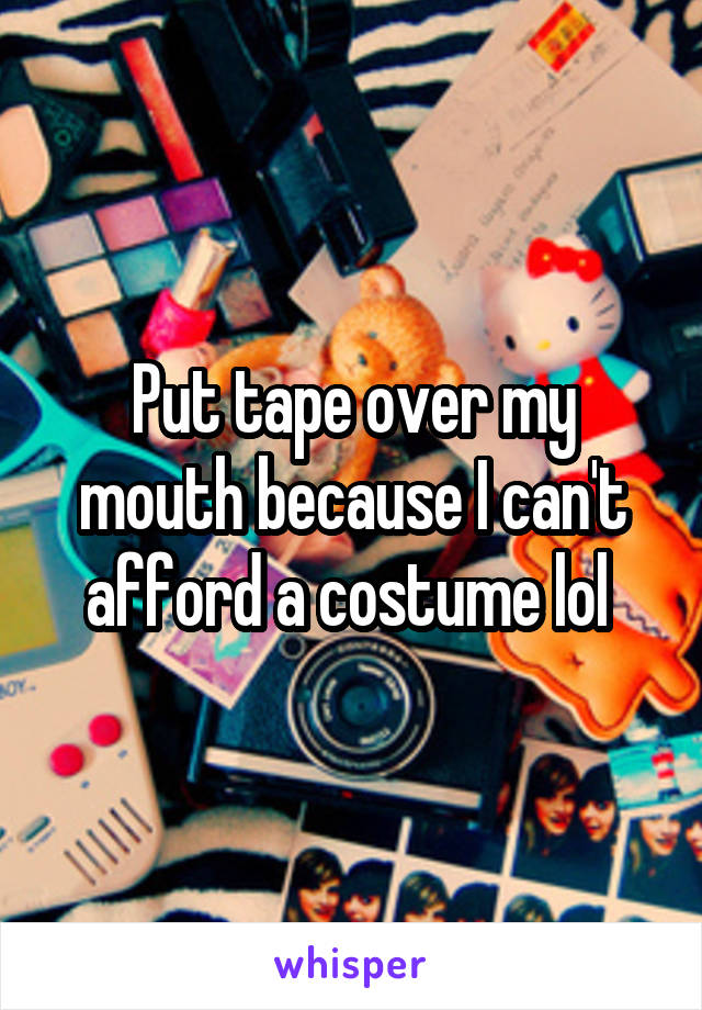 Put tape over my mouth because I can't afford a costume lol 