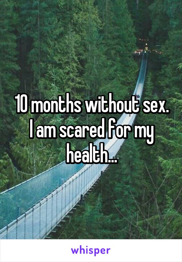 10 months without sex. I am scared for my health...