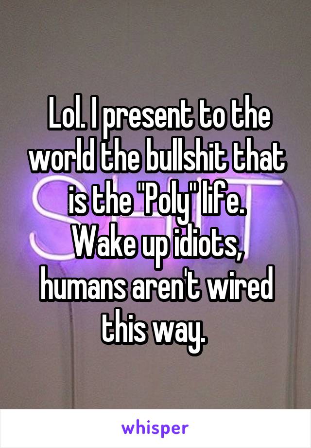  Lol. I present to the world the bullshit that is the "Poly" life.
Wake up idiots, humans aren't wired this way. 