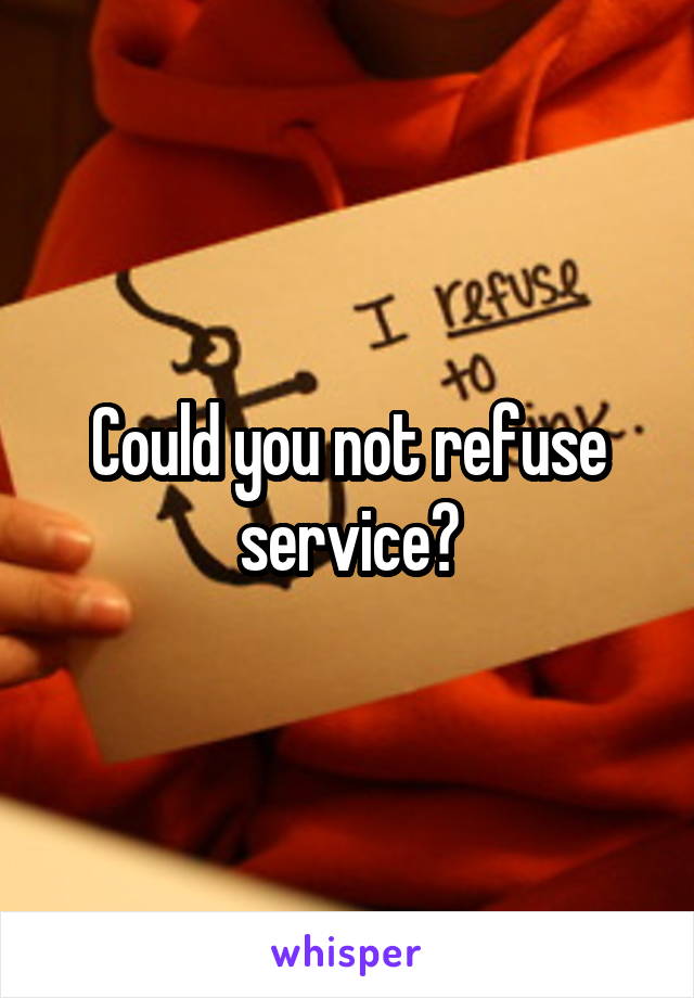 Could you not refuse service?