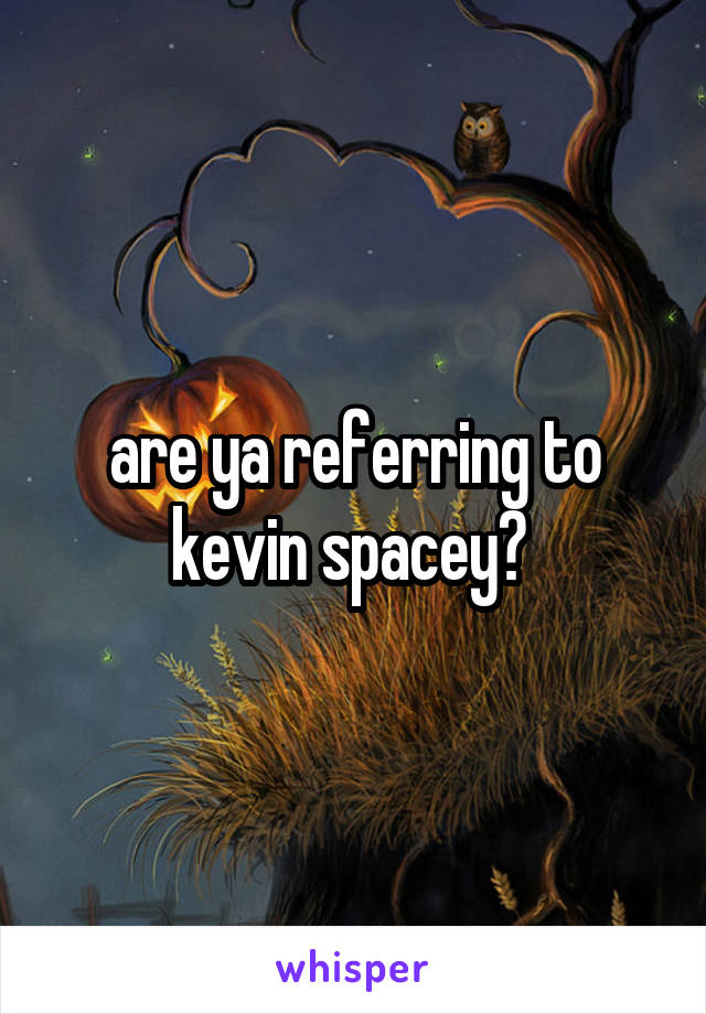 are ya referring to kevin spacey? 