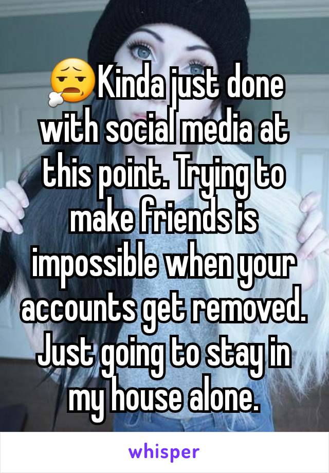 😧Kinda just done with social media at this point. Trying to make friends is impossible when your accounts get removed. Just going to stay in my house alone.